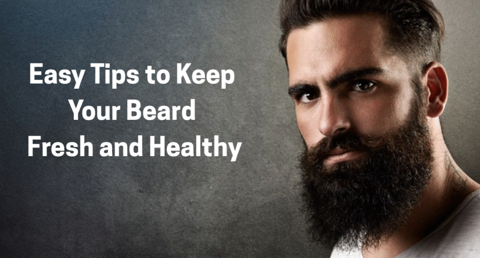 Easy Tips to Keep Your Beard Fresh and Healthy